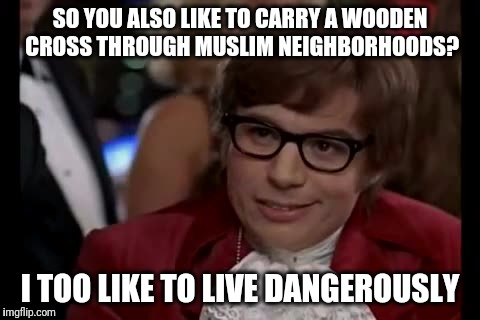 I Too Like To Live Dangerously | SO YOU ALSO LIKE TO CARRY A WOODEN CROSS THROUGH MUSLIM NEIGHBORHOODS? I TOO LIKE TO LIVE DANGEROUSLY | image tagged in memes,i too like to live dangerously | made w/ Imgflip meme maker