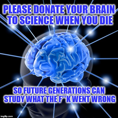 Donate Your Brain to Science | PLEASE DONATE YOUR BRAIN TO SCIENCE WHEN YOU DIE; SO FUTURE GENERATIONS CAN STUDY WHAT THE F**K WENT WRONG | image tagged in funny meme,science,meme,sarcasm,liberals | made w/ Imgflip meme maker