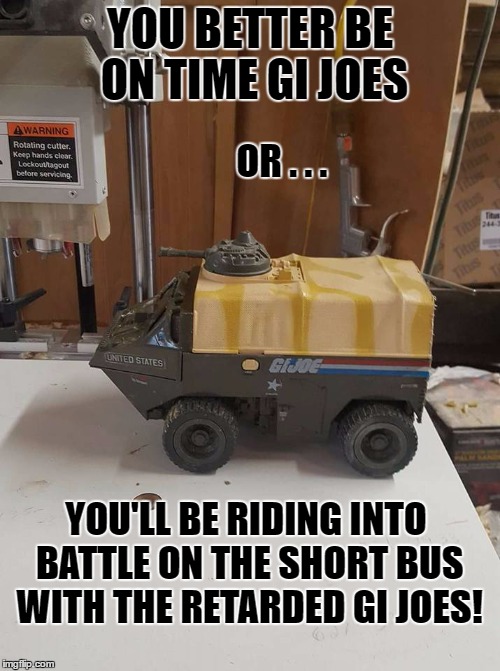 the gi joe short bus! | YOU BETTER BE ON TIME GI JOES; OR . . . YOU'LL BE RIDING INTO BATTLE ON THE SHORT BUS WITH THE RETARDED GI JOES! | image tagged in gi joe short bus,gi joe,imgflip,warning sign,yolo,pepe the frog | made w/ Imgflip meme maker