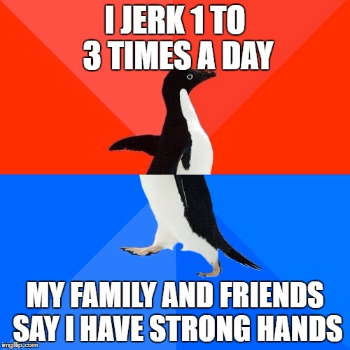 Socially Awesome Awkward Penguin | I JERK 1 TO 3 TIMES A DAY; MY FAMILY AND FRIENDS SAY I HAVE STRONG HANDS | image tagged in memes,socially awesome awkward penguin | made w/ Imgflip meme maker