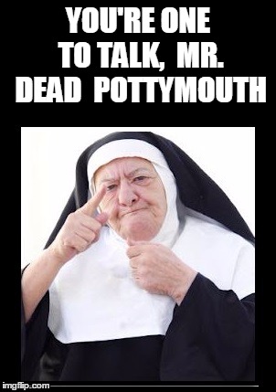 nun | YOU'RE ONE TO TALK,  MR. DEAD  POTTYMOUTH | image tagged in nun | made w/ Imgflip meme maker