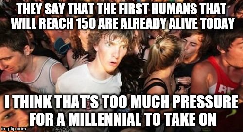 Sudden Clarity Clarence Meme | THEY SAY THAT THE FIRST HUMANS THAT WILL REACH 150 ARE ALREADY ALIVE TODAY; I THINK THAT’S TOO MUCH PRESSURE FOR A MILLENNIAL TO TAKE ON | image tagged in memes,sudden clarity clarence | made w/ Imgflip meme maker