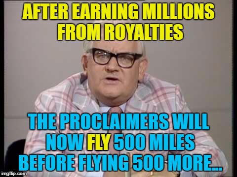 Da ra ra da... da ra ra da... :) | AFTER EARNING MILLIONS FROM ROYALTIES; THE PROCLAIMERS WILL NOW FLY 500 MILES BEFORE FLYING 500 MORE... FLY | image tagged in memes,ronnie barker,music,the proclaimers,tv,british tv | made w/ Imgflip meme maker