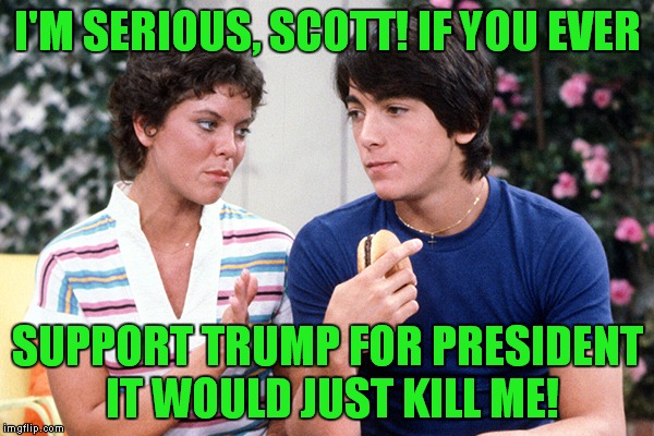 Investigators reveal Erin Moran's cause of death. | I'M SERIOUS, SCOTT! IF YOU EVER; SUPPORT TRUMP FOR PRESIDENT IT WOULD JUST KILL ME! | image tagged in joanie  chachi,erin moran,scott baio,trump | made w/ Imgflip meme maker