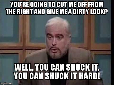 snl jeopardy sean connery | YOU'RE GOING TO CUT ME OFF FROM THE RIGHT AND GIVE ME A DIRTY LOOK? WELL, YOU CAN SHUCK IT, YOU CAN SHUCK IT HARD! | image tagged in snl jeopardy sean connery | made w/ Imgflip meme maker