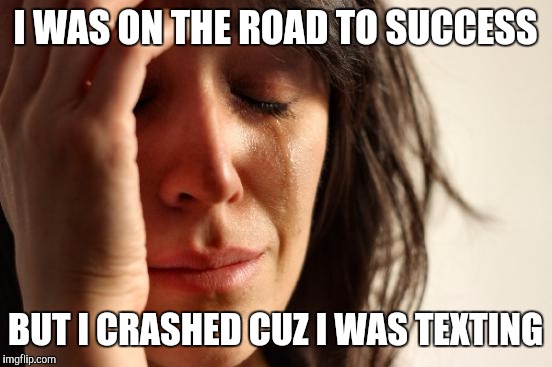 First World Problems Meme | I WAS ON THE ROAD TO SUCCESS BUT I CRASHED CUZ I WAS TEXTING | image tagged in memes,first world problems | made w/ Imgflip meme maker