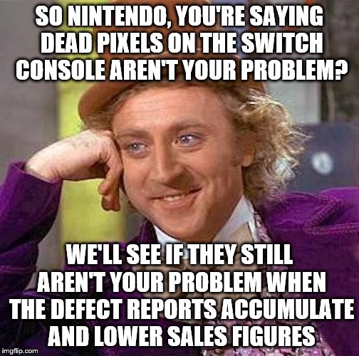 Creepy Condescending Wonka Meme | SO NINTENDO, YOU'RE SAYING DEAD PIXELS ON THE SWITCH CONSOLE AREN'T YOUR PROBLEM? WE'LL SEE IF THEY STILL AREN'T YOUR PROBLEM WHEN THE DEFECT REPORTS ACCUMULATE AND LOWER SALES FIGURES | image tagged in memes,creepy condescending wonka | made w/ Imgflip meme maker