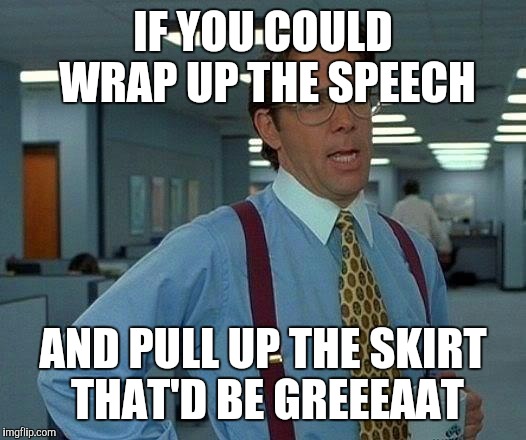 That Would Be Great Meme | IF YOU COULD WRAP UP THE SPEECH AND PULL UP THE SKIRT THAT'D BE GREEEAAT | image tagged in memes,that would be great | made w/ Imgflip meme maker