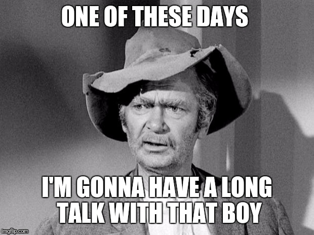 uncle jed | ONE OF THESE DAYS; I'M GONNA HAVE A LONG TALK WITH THAT BOY | image tagged in uncle jed | made w/ Imgflip meme maker