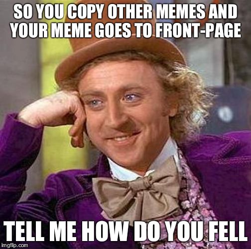 Creepy Condescending Wonka Meme | SO YOU COPY OTHER MEMES AND YOUR MEME GOES TO FRONT-PAGE; TELL ME HOW DO YOU FELL | image tagged in memes,creepy condescending wonka | made w/ Imgflip meme maker