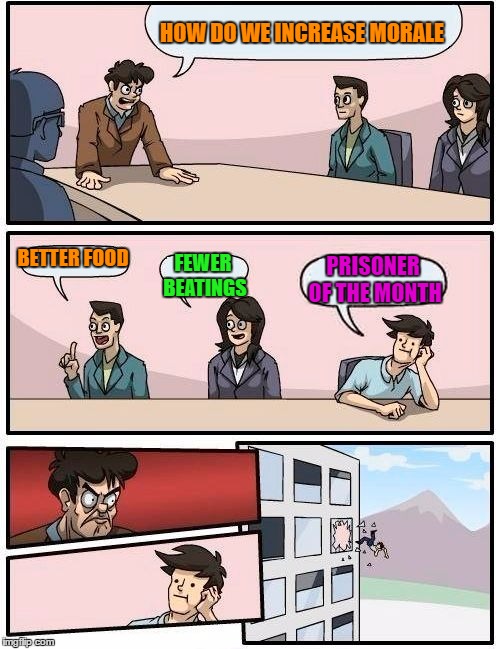 Boardroom Meeting Suggestion Meme | HOW DO WE INCREASE MORALE BETTER FOOD FEWER BEATINGS PRISONER OF THE MONTH | image tagged in memes,boardroom meeting suggestion | made w/ Imgflip meme maker