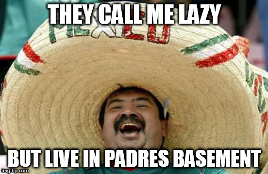 Happy Mexican | THEY CALL ME LAZY; BUT LIVE IN PADRES BASEMENT | image tagged in happy mexican | made w/ Imgflip meme maker