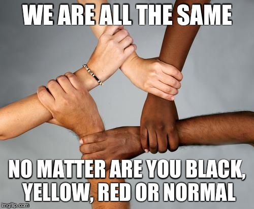 don't take it serious it's only dark humor | WE ARE ALL THE SAME; NO MATTER ARE YOU BLACK, YELLOW, RED OR NORMAL | image tagged in all races | made w/ Imgflip meme maker