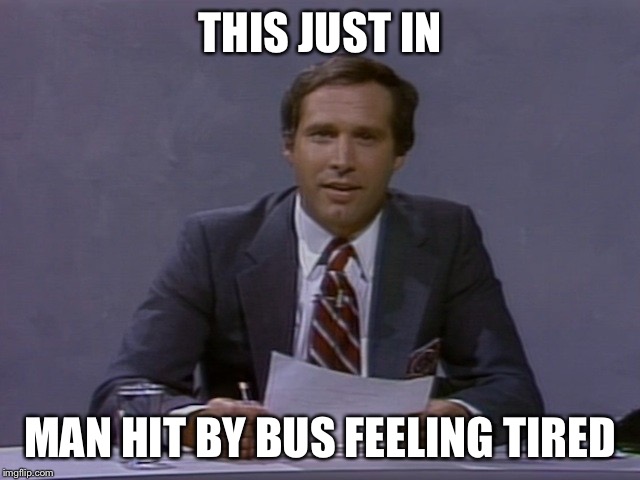 Chevy Chase | THIS JUST IN; MAN HIT BY BUS FEELING TIRED | image tagged in chevy chase | made w/ Imgflip meme maker