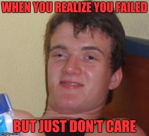 10 Guy Meme | WHEN YOU REALIZE YOU FAILED; BUT JUST DON'T CARE | image tagged in memes,10 guy | made w/ Imgflip meme maker