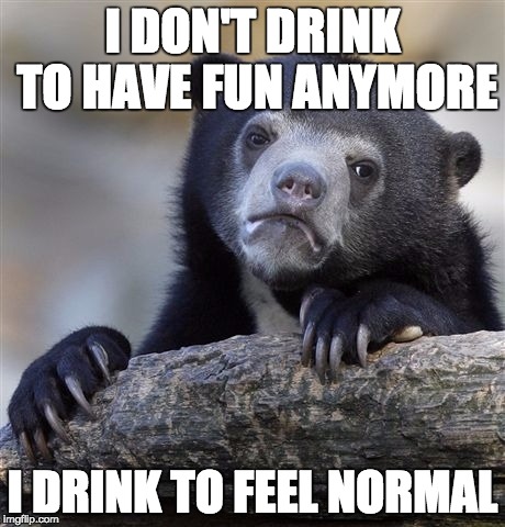 Confession Bear Meme | I DON'T DRINK TO HAVE FUN ANYMORE; I DRINK TO FEEL NORMAL | image tagged in memes,confession bear | made w/ Imgflip meme maker