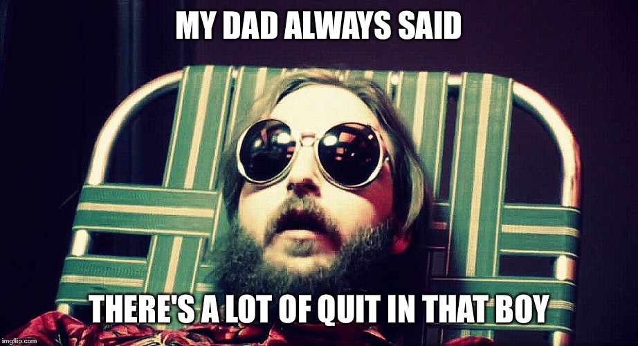 Darkstar | MY DAD ALWAYS SAID; THERE'S A LOT OF QUIT IN THAT BOY | image tagged in darkstar | made w/ Imgflip meme maker