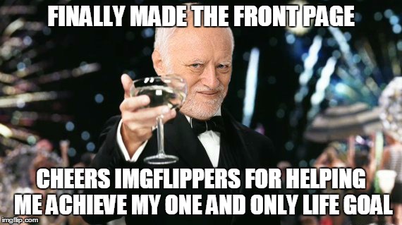 Hide the Pain Harold Cheers | FINALLY MADE THE FRONT PAGE; CHEERS IMGFLIPPERS FOR HELPING ME ACHIEVE MY ONE AND ONLY LIFE GOAL | image tagged in hide the pain harold,memes,original meme | made w/ Imgflip meme maker