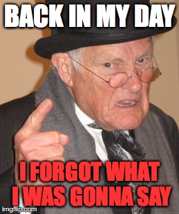 Back In My Day Meme | BACK IN MY DAY; I FORGOT WHAT I WAS GONNA SAY | image tagged in memes,back in my day | made w/ Imgflip meme maker