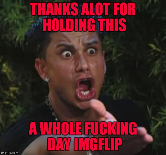 THANKS ALOT FOR HOLDING THIS A WHOLE F**KING DAY IMGFLIP | made w/ Imgflip meme maker