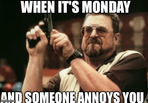 Am I The Only One Around Here Meme | WHEN IT'S MONDAY; AND SOMEONE ANNOYS YOU | image tagged in memes,am i the only one around here | made w/ Imgflip meme maker