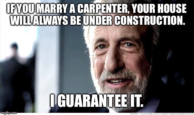 I Guarantee It |  IF YOU MARRY A CARPENTER, YOUR HOUSE WILL ALWAYS BE UNDER CONSTRUCTION. I GUARANTEE IT. | image tagged in memes,i guarantee it | made w/ Imgflip meme maker