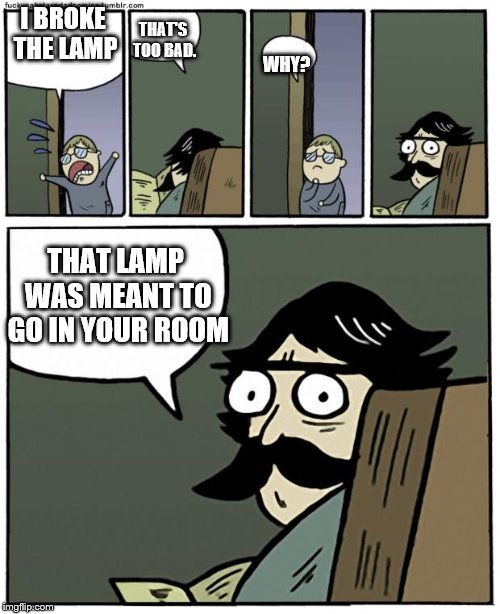 stare dad | I BROKE THE LAMP; THAT'S TOO BAD. WHY? THAT LAMP WAS MEANT TO GO IN YOUR ROOM | image tagged in stare dad | made w/ Imgflip meme maker