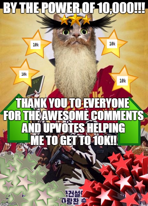 Thanks everyone for helping me get to 10,000!!  Y'all are awesome!!  -- NjaelaG -- | BY THE POWER OF 10,000!!! THANK YOU TO EVERYONE FOR THE AWESOME COMMENTS AND UPVOTES HELPING ME TO GET TO 10K!! | image tagged in ancient wise juche cat,10000 done,thanks,awesomeness,cat memes | made w/ Imgflip meme maker
