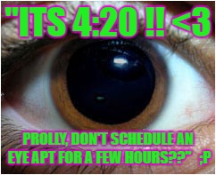 "ITS 4:20 Prolly, DONT SCHEDULE AN EYE EXAM? LOL"! | "ITS 4:20 !! <3; PROLLY, DON'T SCHEDULE AN EYE APT FOR A FEW HOURS??"   ;P | image tagged in "its 4:20 prolly dont schedule an eye exam? lol"! | made w/ Imgflip meme maker