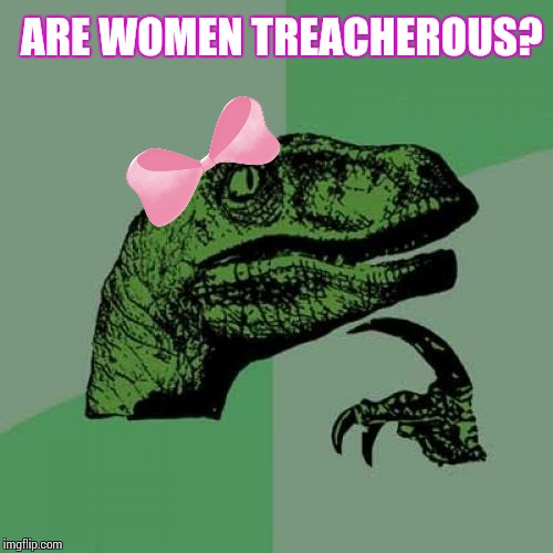 Fierce creatures | ARE WOMEN TREACHEROUS? | image tagged in memes,philosoraptor,relationships,men and women,musings,linked memes | made w/ Imgflip meme maker