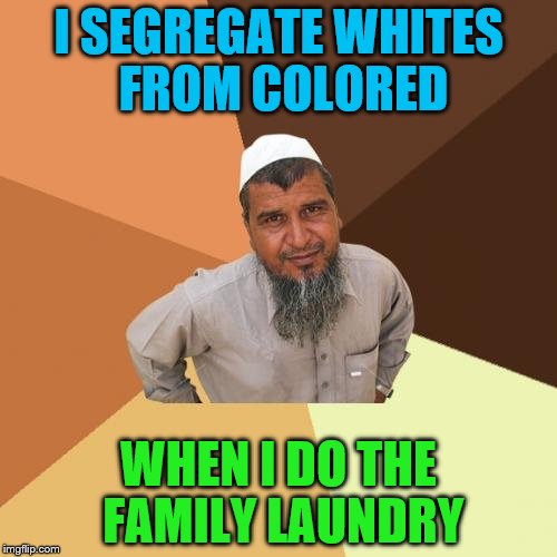 Ordinary non-racist Muslim man | I SEGREGATE WHITES FROM COLORED; WHEN I DO THE FAMILY LAUNDRY | image tagged in memes,ordinary muslim man | made w/ Imgflip meme maker