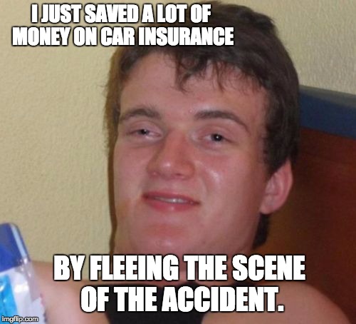 10 Guy Meme | I JUST SAVED A LOT OF MONEY ON CAR INSURANCE; BY FLEEING THE SCENE OF THE ACCIDENT. | image tagged in memes,10 guy | made w/ Imgflip meme maker