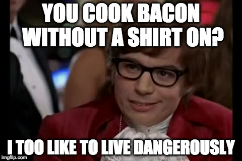 Bacon kisses |  YOU COOK BACON WITHOUT A SHIRT ON? I TOO LIKE TO LIVE DANGEROUSLY | image tagged in memes,i too like to live dangerously,bacon week,is coming,may 22 - 28 | made w/ Imgflip meme maker