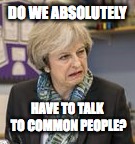 True Teresa May |  DO WE ABSOLUTELY; HAVE TO TALK TO COMMON PEOPLE? | image tagged in tory,unpleasant woman | made w/ Imgflip meme maker