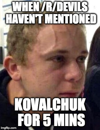 neck vein guy | WHEN /R/DEVILS HAVEN'T MENTIONED; KOVALCHUK FOR 5 MINS | image tagged in neck vein guy | made w/ Imgflip meme maker