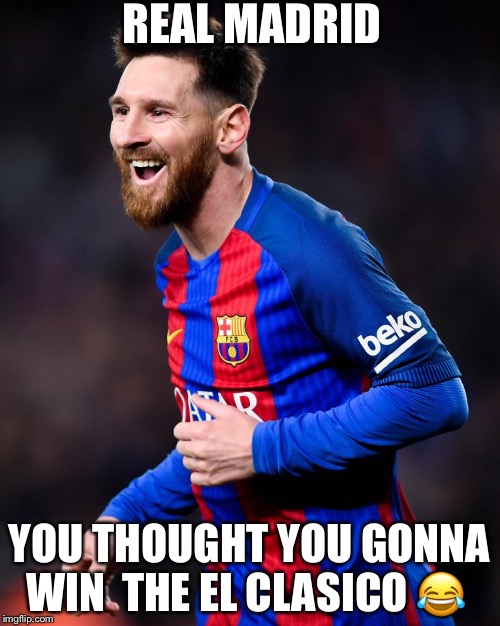 Leo Messi  | REAL MADRID; YOU THOUGHT YOU GONNA WIN  THE EL CLASICO 😂 | made w/ Imgflip meme maker