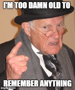 Back In My Day Meme | I'M TOO DAMN OLD TO REMEMBER ANYTHING | image tagged in memes,back in my day | made w/ Imgflip meme maker