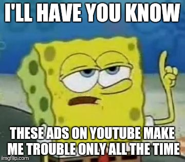 These ads on YouTube are getting ridiculous. | I'LL HAVE YOU KNOW; THESE ADS ON YOUTUBE MAKE ME TROUBLE ONLY ALL THE TIME | image tagged in memes,ill have you know spongebob | made w/ Imgflip meme maker