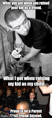 Be a proud PARENT first! Give yourself the opportunity to be a proud FRIEND in the future! | What you got when you raised your kid as a friend. What I got when raising my kid as my child. Proud to be a Parent First! Friend Second. | image tagged in memes,soldiers,us army | made w/ Imgflip meme maker