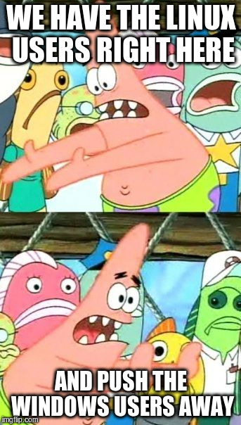 Put It Somewhere Else Patrick | WE HAVE THE LINUX USERS RIGHT HERE; AND PUSH THE WINDOWS USERS AWAY | image tagged in memes,put it somewhere else patrick | made w/ Imgflip meme maker