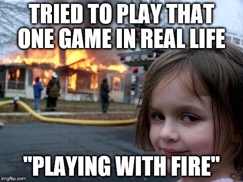 Disaster Girl | TRIED TO PLAY THAT ONE GAME IN REAL LIFE; "PLAYING WITH FIRE" | image tagged in memes,disaster girl | made w/ Imgflip meme maker