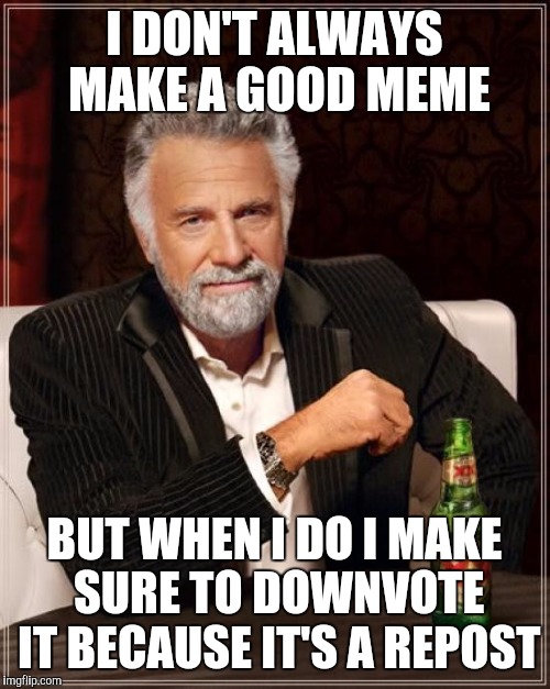 The Most Interesting Man In The World Meme | I DON'T ALWAYS MAKE A GOOD MEME; BUT WHEN I DO I MAKE SURE TO DOWNVOTE IT BECAUSE IT'S A REPOST | image tagged in memes,the most interesting man in the world | made w/ Imgflip meme maker