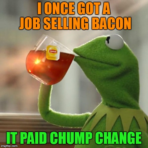 But That's None Of My Business Meme | I ONCE GOT A JOB SELLING BACON IT PAID CHUMP CHANGE | image tagged in memes,but thats none of my business,kermit the frog | made w/ Imgflip meme maker