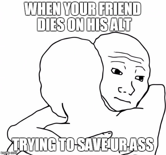 I Know That Feel Bro Meme | WHEN YOUR FRIEND DIES ON HIS ALT; TRYING TO SAVE UR ASS | image tagged in memes,i know that feel bro | made w/ Imgflip meme maker