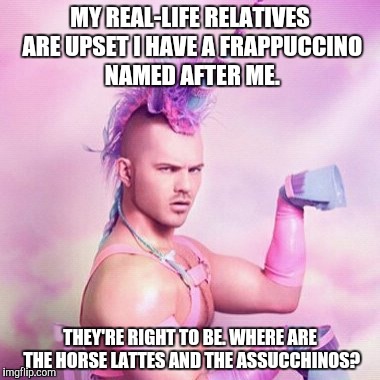 Unicorn MAN | MY REAL-LIFE RELATIVES ARE UPSET I HAVE A FRAPPUCCINO NAMED AFTER ME. THEY'RE RIGHT TO BE. WHERE ARE THE HORSE LATTES AND THE ASSUCCHINOS? | image tagged in memes,unicorn man | made w/ Imgflip meme maker
