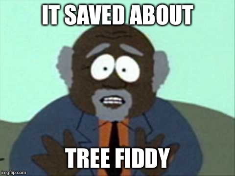 Tree Fiddy | IT SAVED ABOUT; TREE FIDDY | image tagged in tree fiddy | made w/ Imgflip meme maker