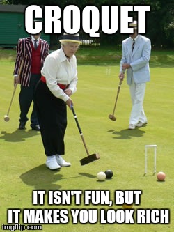 CROQUET; IT ISN'T FUN, BUT IT MAKES YOU LOOK RICH | image tagged in memes,croquet,rich people | made w/ Imgflip meme maker
