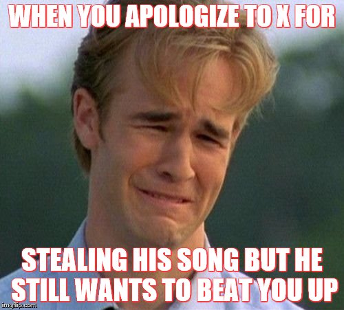 1990s First World Problems Meme | WHEN YOU APOLOGIZE TO X FOR; STEALING HIS SONG BUT HE STILL WANTS TO BEAT YOU UP | image tagged in memes,1990s first world problems | made w/ Imgflip meme maker