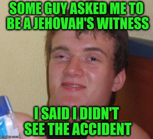 10 Guy Meme | SOME GUY ASKED ME TO BE A JEHOVAH'S WITNESS; I SAID I DIDN'T SEE THE ACCIDENT | image tagged in memes,10 guy | made w/ Imgflip meme maker