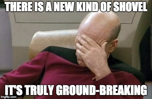 Captain Picard Facepalm | THERE IS A NEW KIND OF SHOVEL; IT'S TRULY GROUND-BREAKING | image tagged in memes,captain picard facepalm | made w/ Imgflip meme maker